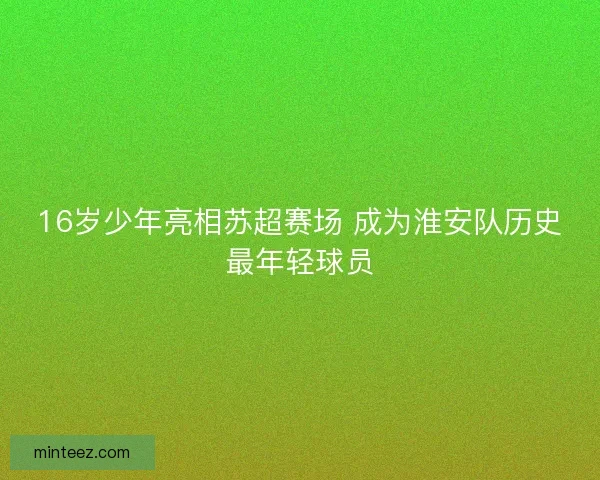 16岁少年亮相苏超赛场 成为淮安队历史最年轻球员