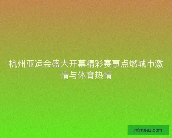 杭州亚运会盛大开幕精彩赛事点燃城市激情与体育热情