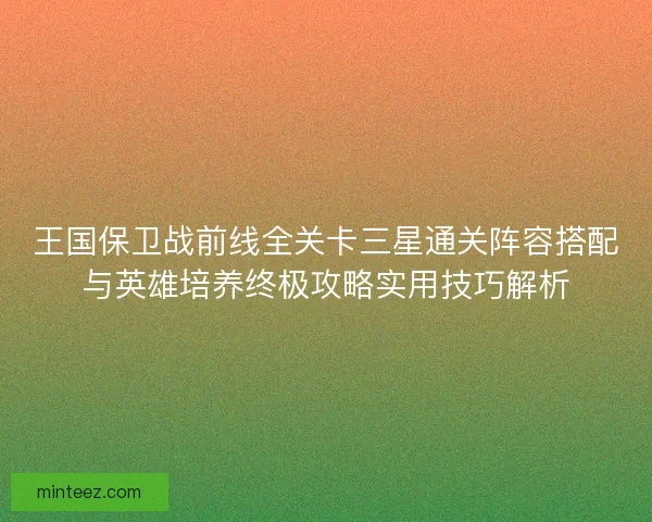 王国保卫战前线全关卡三星通关阵容搭配与英雄培养终极攻略实用技巧解析