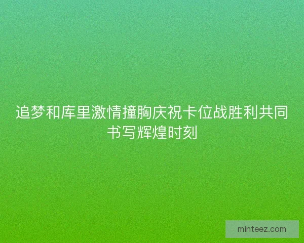 追梦和库里激情撞胸庆祝卡位战胜利共同书写辉煌时刻